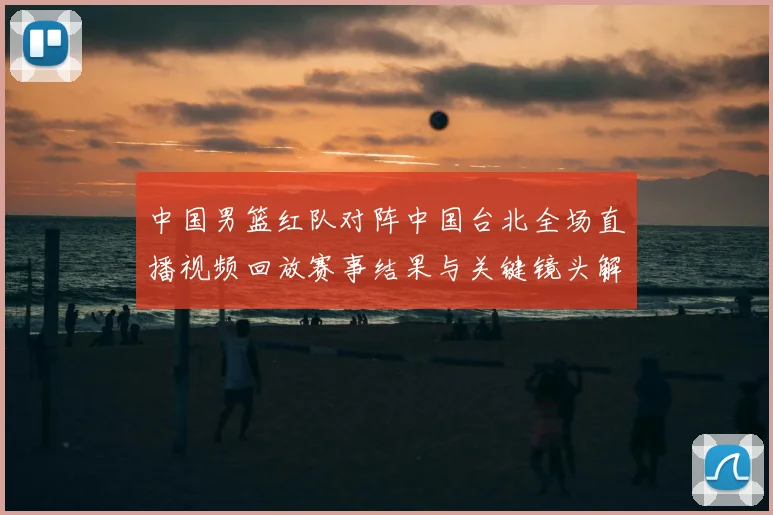 中国男篮红队对阵中国台北全场直播视频回放赛事结果与关键镜头解析