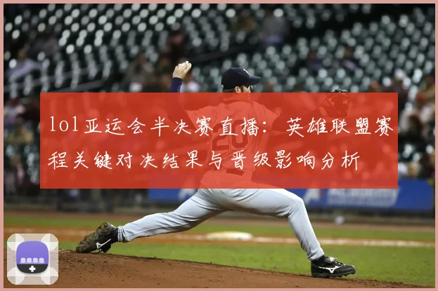 lol亚运会半决赛直播：英雄联盟赛程关键对决结果与晋级影响分析